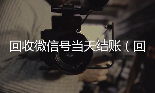 回收微信号当天结回收微信秒结账（回收微信号当天结账安全吗）